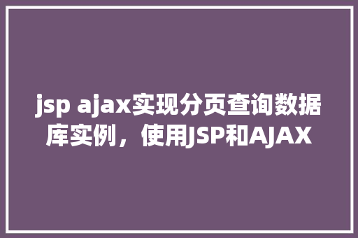 jsp ajax实现分页查询数据库实例，使用JSP和AJAX实现分页查询数据库实例