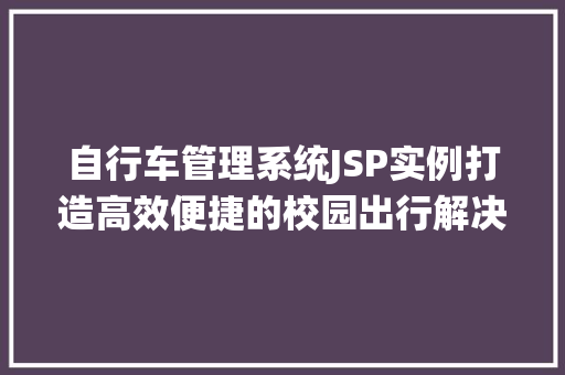 自行车管理系统JSP实例打造高效便捷的校园出行解决方法 第1张 自行车管理系统JSP实例打造高效便捷的校园出行解决方法 第1张