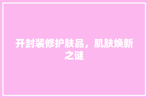 开封装修护肤品，肌肤焕新之谜