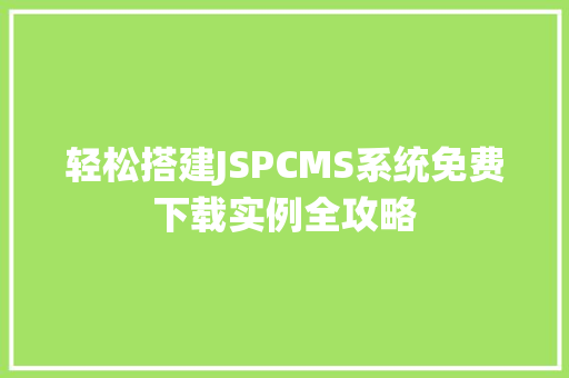 轻松搭建JSPCMS系统免费下载实例全攻略