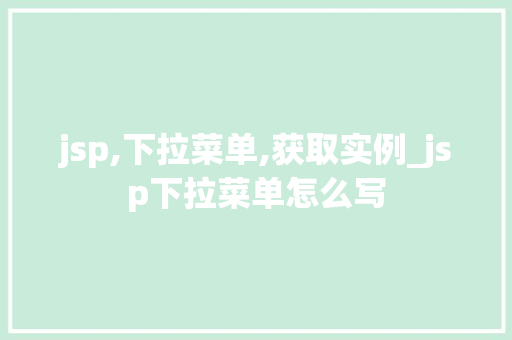 jsp,下拉菜单,获取实例_jsp下拉菜单怎么写