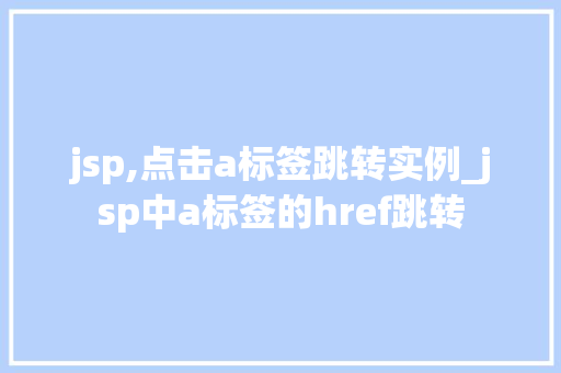 jsp,点击a标签跳转实例_jsp中a标签的href跳转  第1张