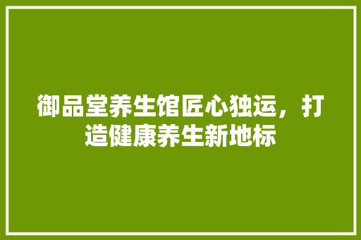 御品堂养生馆匠心独运，打造健康养生新地标