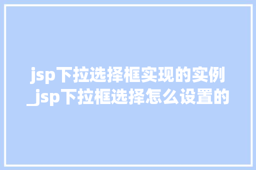 jsp下拉选择框实现的实例_jsp下拉框选择怎么设置的