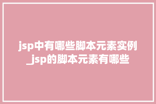 jsp中有哪些脚本元素实例_jsp的脚本元素有哪些