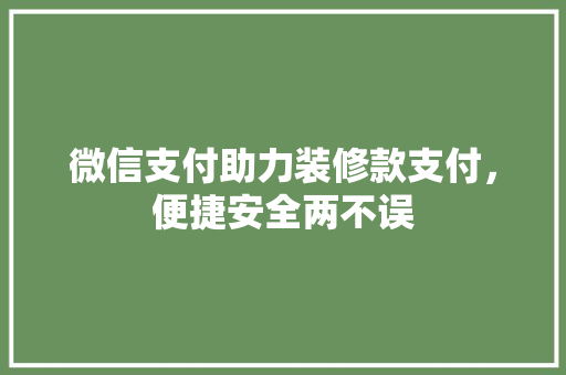 微信支付助力装修款支付，便捷安全两不误