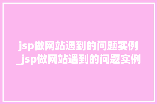 jsp做网站遇到的问题实例_jsp做网站遇到的问题实例有哪些