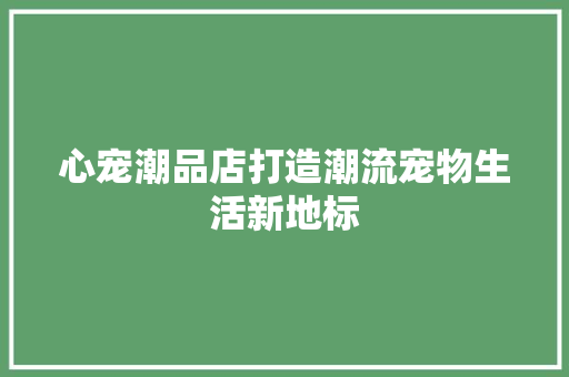 心宠潮品店打造潮流宠物生活新地标