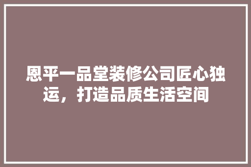 恩平一品堂装修公司匠心独运，打造品质生活空间