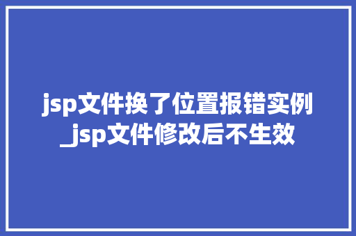 jsp文件换了位置报错实例_jsp文件修改后不生效