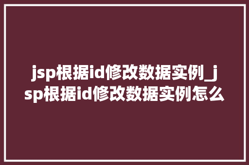 jsp根据id修改数据实例_jsp根据id修改数据实例怎么写
