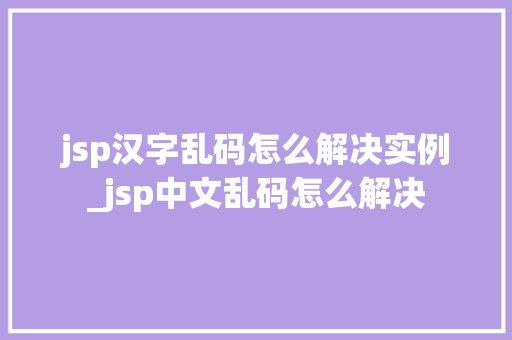 jsp汉字乱码怎么解决实例_jsp中文乱码怎么解决