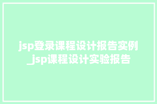 jsp登录课程设计报告实例_jsp课程设计实验报告