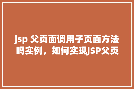 jsp 父页面调用子页面方法吗实例，如何实现JSP父页面调用子页面方法实例介绍  第1张