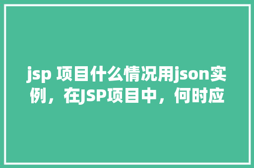 jsp 项目什么情况用json实例，在JSP项目中，何时应该使用JSON实例