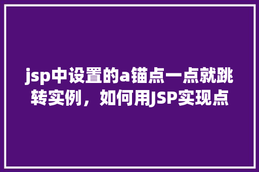 jsp中设置的a锚点一点就跳转实例，如何用JSP实现点击锚点直接跳转到页面特定位置  第1张