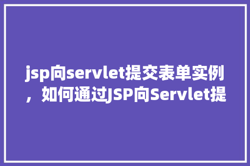 jsp向servlet提交表单实例，如何通过JSP向Servlet提交表单的实例教程