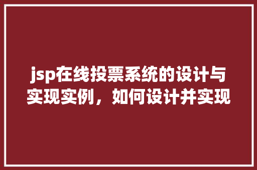 jsp在线投票系统的设计与实现实例，如何设计并实现一个jsp在线投票系统实例