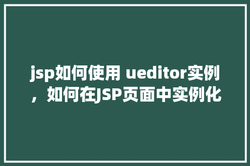 jsp如何使用 ueditor实例，如何在JSP页面中实例化ueditor编辑器  第1张