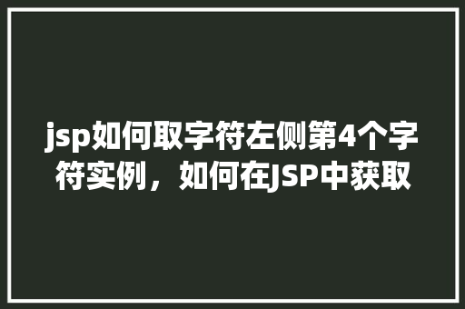 jsp如何取字符左侧第4个字符实例，如何在JSP中获取字符串左侧第4个字符的实例