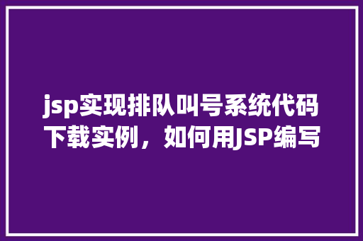 jsp实现排队叫号系统代码下载实例，如何用JSP编写并下载排队叫号系统代码实例