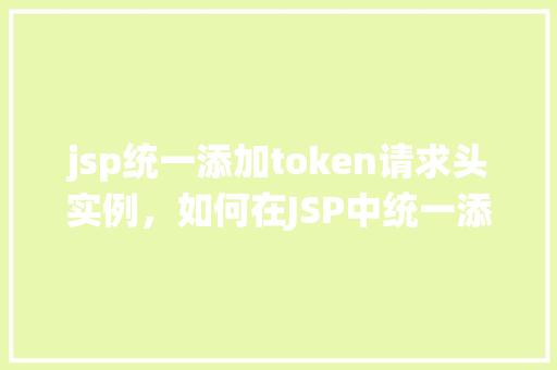 jsp统一添加token请求头实例，如何在JSP中统一添加Token请求头实例介绍
