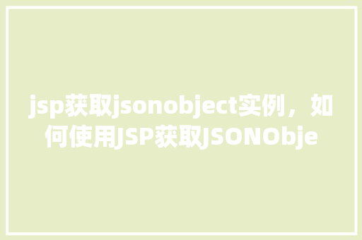 jsp获取jsonobject实例，如何使用JSP获取JSONObject实例