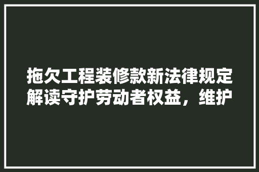 拖欠工程装修款新法律规定解读守护劳动者权益,维护市场秩序 第1张 拖欠工程装修款新法律规定解读守护劳动者权益,维护市场秩序 第1张