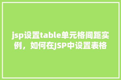 jsp设置table单元格间距实例，如何在JSP中设置表格单元格间距实例分享  第1张