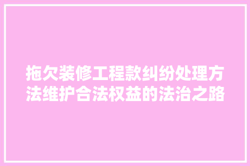 拖欠装修工程款纠纷处理方法维护合法权益的法治之路 第1张 拖欠装修工程款纠纷处理方法维护合法权益的法治之路 第1张