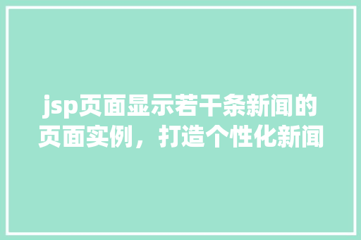 jsp页面显示若干条新闻的页面实例，打造个性化新闻展示：jsp页面展示新闻实例