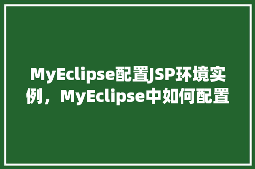 MyEclipse配置JSP环境实例，MyEclipse中如何配置JSP开发环境的实战指南