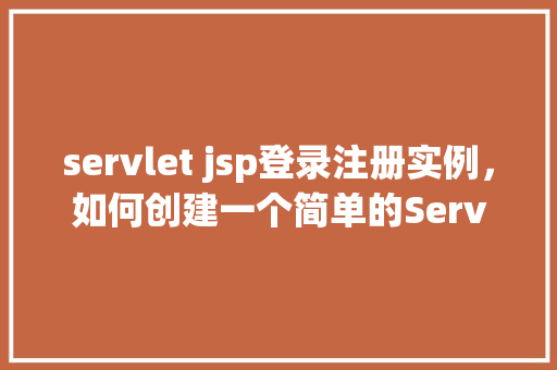 servlet jsp登录注册实例，如何创建一个简单的Servlet和JSP登录注册实例