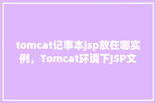 tomcat记事本jsp放在哪实例，Tomcat环境下JSP文件放置位置实例介绍