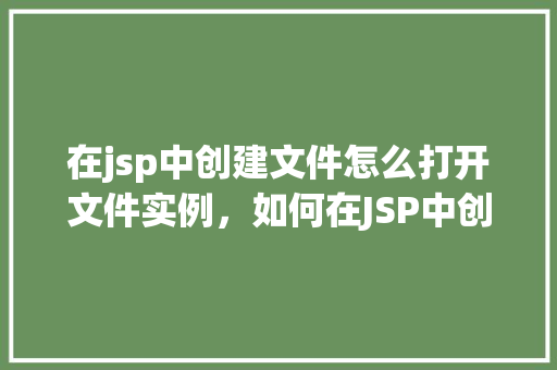 在jsp中创建文件怎么打开文件实例，如何在JSP中创建文件并打开文件实例