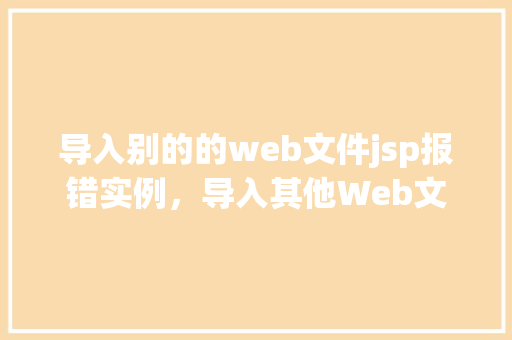 导入别的的web文件jsp报错实例，导入其他Web文件至JSP页面时遇到的报错实例分析  第1张