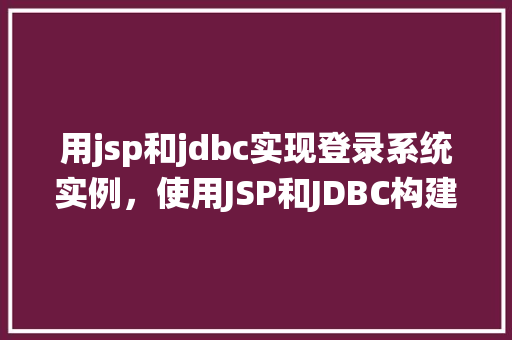用jsp和jdbc实现登录系统实例，使用JSP和JDBC构建登录系统实例详解