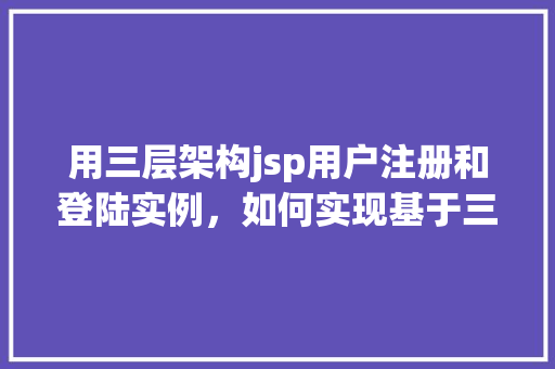 用三层架构jsp用户注册和登陆实例,如何实现基于三层架构的JSP用户注册与登录实例