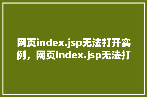 网页index.jsp无法打开实例，网页index.jsp无法打开实例，原因排查及解决方法全介绍