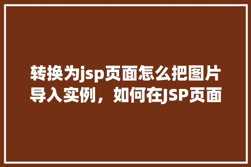 转换为jsp页面怎么把图片导入实例，如何在JSP页面中导入图片实例教程