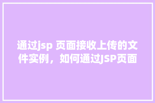 通过jsp 页面接收上传的文件实例，如何通过JSP页面接收并处理上传的文件实例