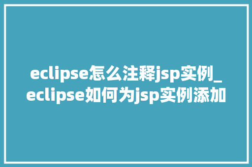 eclipse怎么注释jsp实例_eclipse如何为jsp实例添加注释适用指南与方法分享