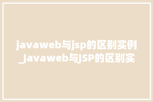 javaweb与jsp的区别实例_Javaweb与JSP的区别实例详细剖析两种技术的区别