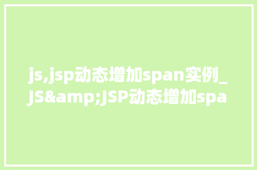 js,jsp动态增加span实例_JS&JSP动态增加span实例实战与方法分享