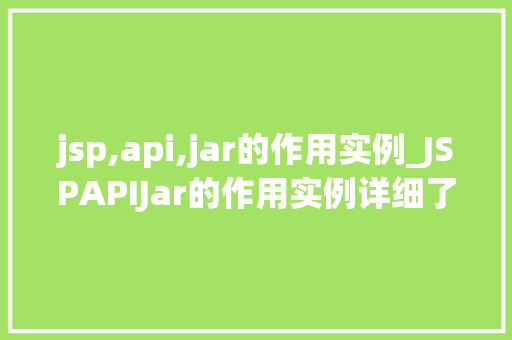 jsp,api,jar的作用实例_JSPAPIJar的作用实例详细了解Java服务器页面技术的强大库