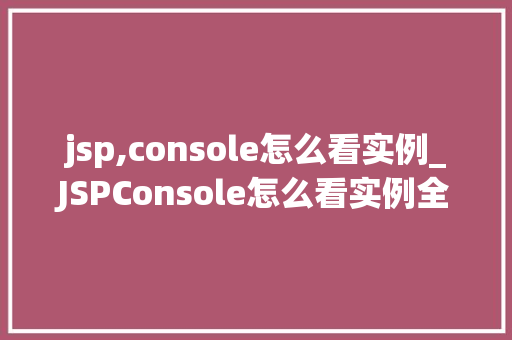 jsp,console怎么看实例_JSPConsole怎么看实例全面JSP控制台调试方法
