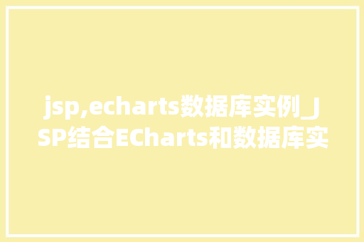 jsp,echarts数据库实例_JSP结合ECharts和数据库实例教程轻松实现动态数据可视化