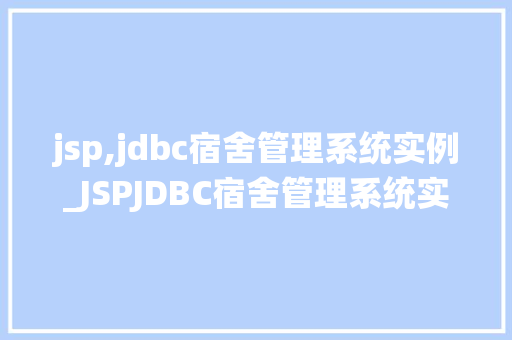 jsp,jdbc宿舍管理系统实例_JSPJDBC宿舍管理系统实例打造高效便捷的宿舍管理新体验