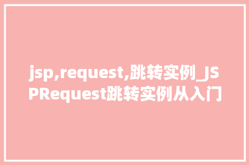 jsp,request,跳转实例_JSPRequest跳转实例从入门到精通