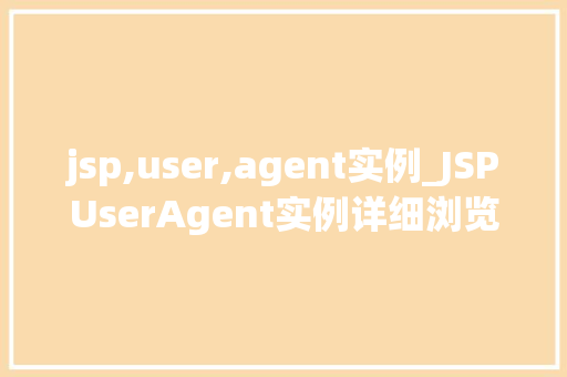 jsp,user,agent实例_JSPUserAgent实例详细浏览器识别与用户行为分析